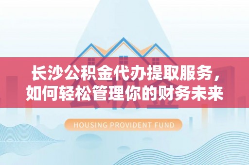 专属长沙公积金代办提取服务，如何轻松管理你的财务未来