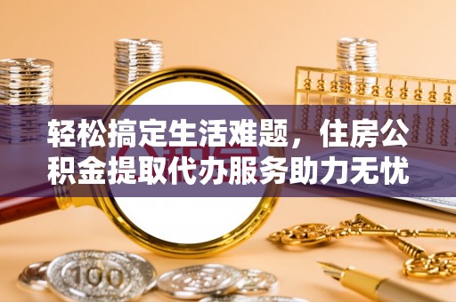 专属轻松搞定生活难题，住房公积金提取代办服务助力无忧未来