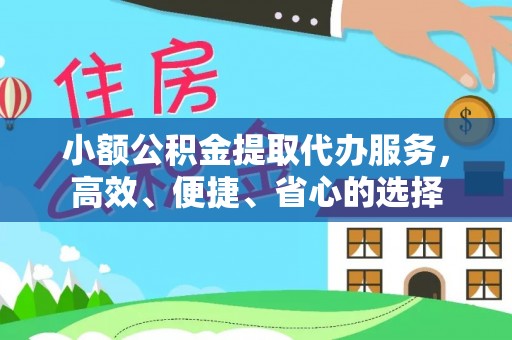 专属小额公积金提取代办服务，高效、便捷、省心的选择