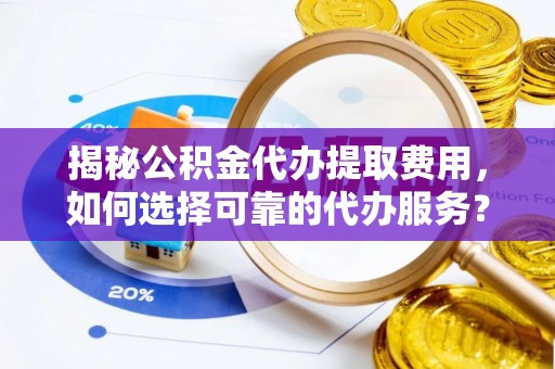 专属揭秘公积金代办提取费用，如何选择可靠的代办服务？