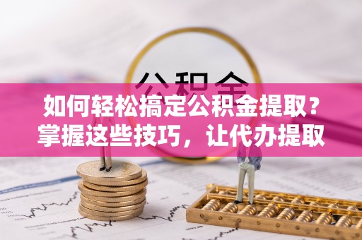 专属如何轻松搞定公积金提取？掌握这些技巧，让代办提取公积金更高效