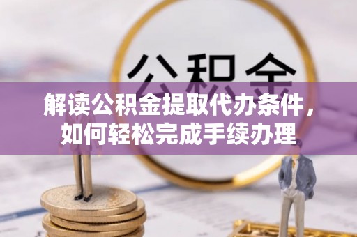 专属解读公积金提取代办条件，如何轻松完成手续办理