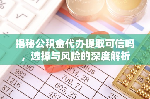 专属揭秘公积金代办提取可信吗，选择与风险的深度解析
