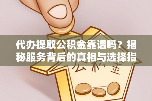 专属代办提取公积金靠谱吗？揭秘服务背后的真相与选择指南