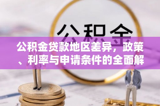 专属公积金贷款地区差异，政策、利率与申请条件的全面解析