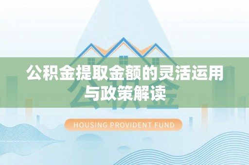 专属公积金提取金额的灵活运用与政策解读