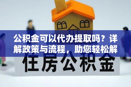专属公积金可以代办提取吗？详解政策与流程，助您轻松解决疑问