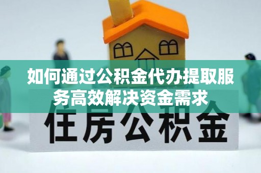 专属如何通过公积金代办提取服务高效解决资金需求