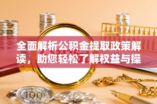 专属全面解析公积金提取政策解读，助您轻松了解权益与操作