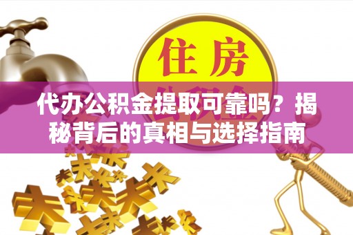 专属代办公积金提取可靠吗？揭秘背后的真相与选择指南