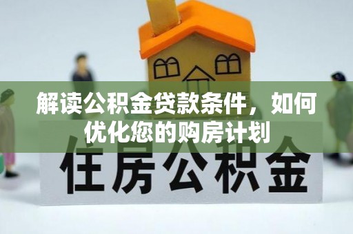 专属解读公积金贷款条件，如何优化您的购房计划