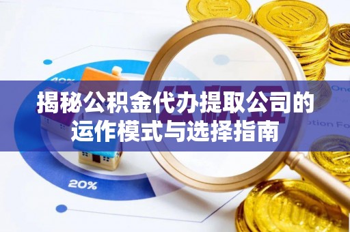 专属揭秘公积金代办提取公司的运作模式与选择指南
