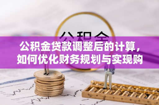 专属公积金贷款调整后的计算，如何优化财务规划与实现购房梦想