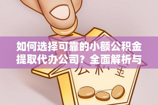 专属如何选择可靠的小额公积金提取代办公司？全面解析与注意事项