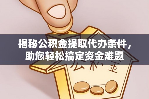 专属揭秘公积金提取代办条件，助您轻松搞定资金难题
