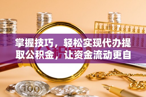 专属掌握技巧，轻松实现代办提取公积金，让资金流动更自由