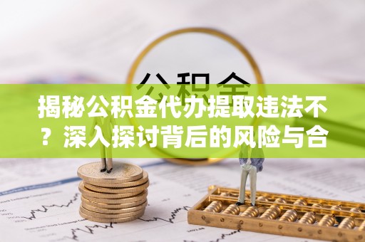 专属揭秘公积金代办提取违法不？深入探讨背后的风险与合规路径