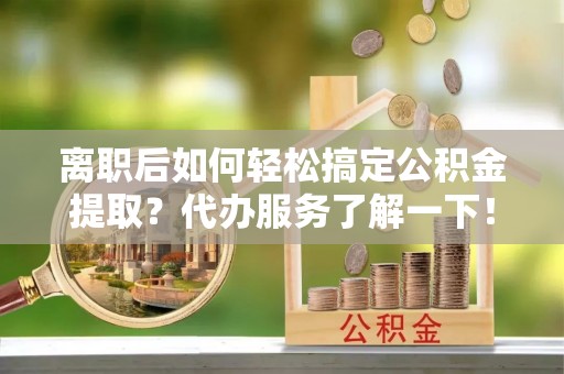 专属离职后如何轻松搞定公积金提取？代办服务了解一下！