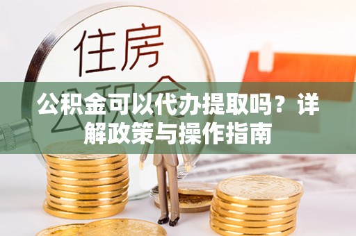 专属公积金可以代办提取吗？详解政策与操作指南