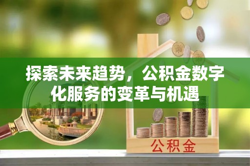 专属探索未来趋势，公积金数字化服务的变革与机遇