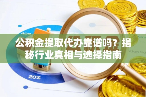 专属公积金提取代办靠谱吗？揭秘行业真相与选择指南