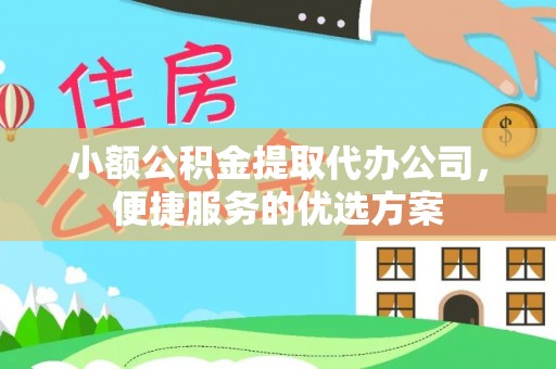 专属小额公积金提取代办公司，便捷服务的优选方案