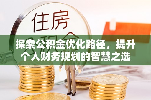 专属探索公积金优化路径，提升个人财务规划的智慧之选