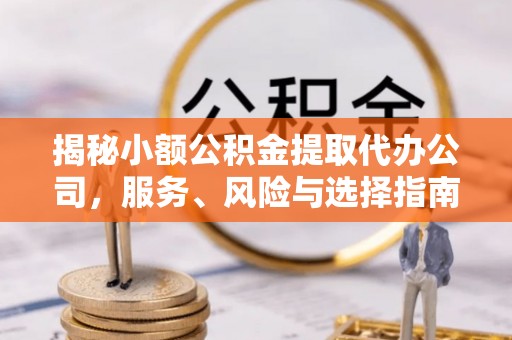 专属揭秘小额公积金提取代办公司，服务、风险与选择指南