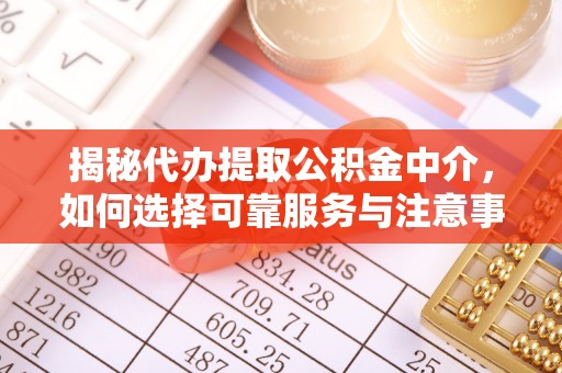 专属揭秘代办提取公积金中介，如何选择可靠服务与注意事项
