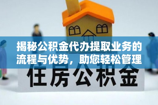 专属揭秘公积金代办提取业务的流程与优势，助您轻松管理财务