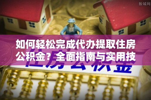 专属如何轻松完成代办提取住房公积金？全面指南与实用技巧