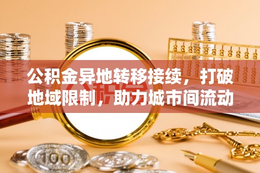 专属公积金异地转移接续，打破地域限制，助力城市间流动新趋势