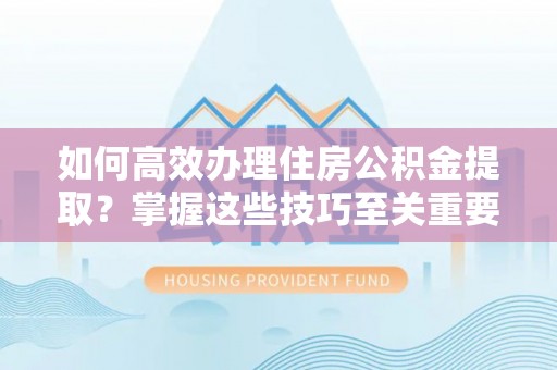 专属如何高效办理住房公积金提取？掌握这些技巧至关重要