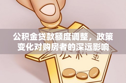 专属公积金贷款额度调整，政策变化对购房者的深远影响