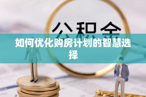 专属如何优化购房计划的智慧选择