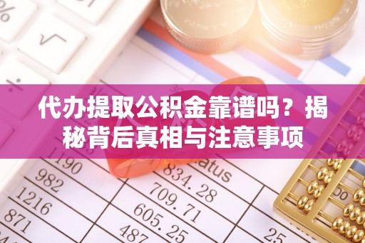 专属代办提取公积金靠谱吗？揭秘背后真相与注意事项