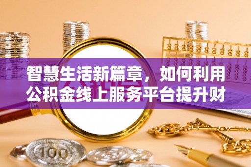 专属智慧生活新篇章，如何利用公积金线上服务平台提升财务管理效率