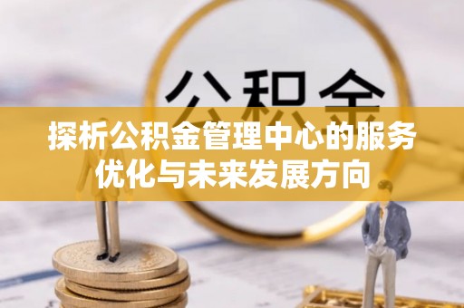 专属探析公积金管理中心的服务优化与未来发展方向