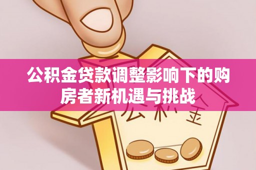 专属公积金贷款调整影响下的购房者新机遇与挑战