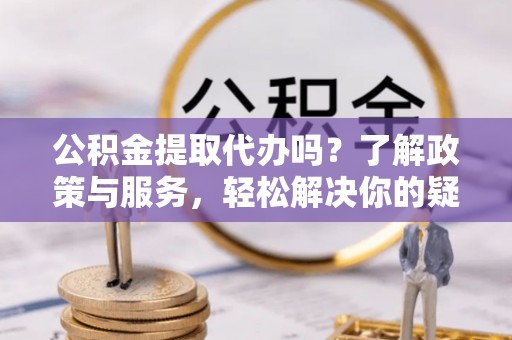 专属公积金提取代办吗？了解政策与服务，轻松解决你的疑问