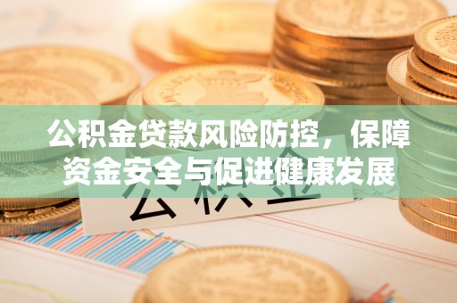 专属公积金贷款风险防控，保障资金安全与促进健康发展