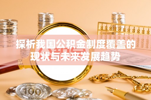 专属探析我国公积金制度覆盖的现状与未来发展趋势