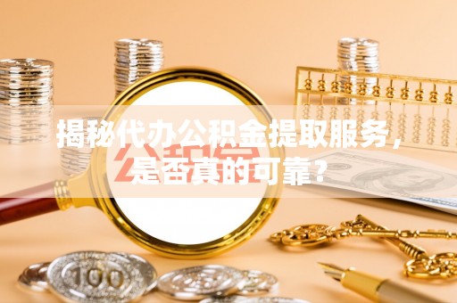 专属揭秘代办公积金提取服务，是否真的可靠？