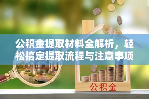 专属公积金提取材料全解析，轻松搞定提取流程与注意事项