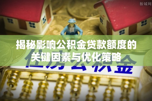 专属揭秘影响公积金贷款额度的关键因素与优化策略