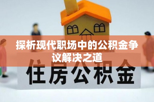 专属探析现代职场中的公积金争议解决之道