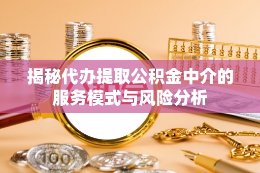 专属揭秘代办提取公积金中介的服务模式与风险分析