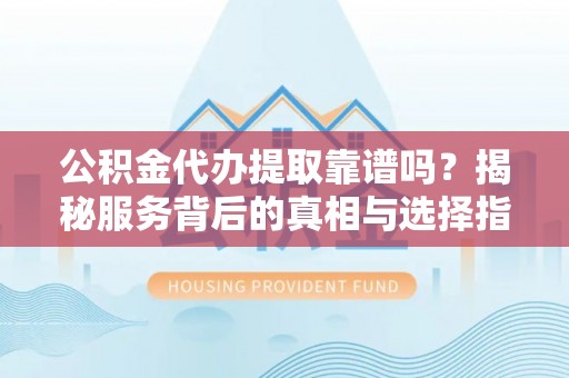 专属公积金代办提取靠谱吗？揭秘服务背后的真相与选择指南