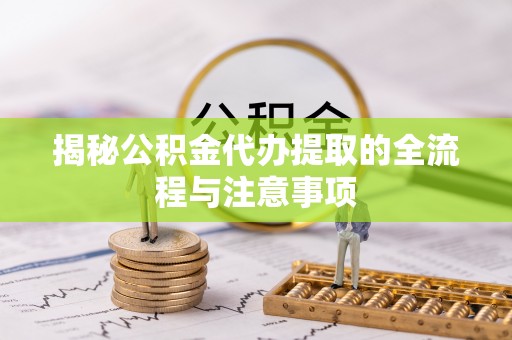 专属揭秘公积金代办提取的全流程与注意事项