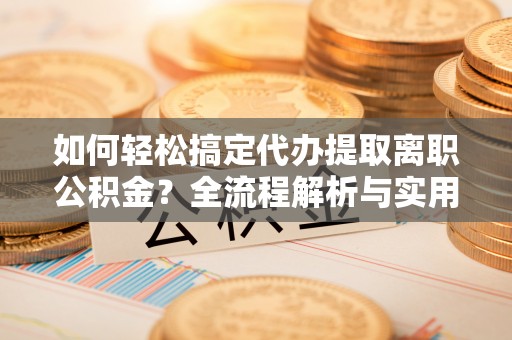 专属如何轻松搞定代办提取离职公积金？全流程解析与实用指南